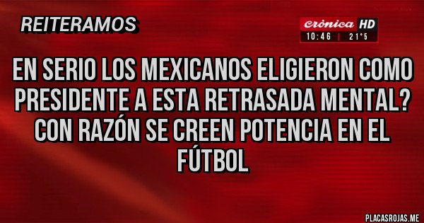 Placas Rojas - En serio los mexicanos eligieron como presidente a esta retrasada mental?
Con razón se creen potencia en el fútbol 
