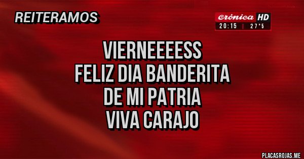 Placas Rojas - VIERNEEEESS
FELIZ DIA BANDERITA
DE MI PATRIA
VIVA CARAJO