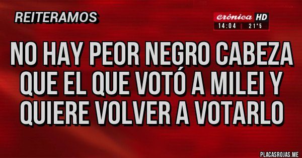 Placas Rojas - No hay peor negro cabeza que el que votó a milei y quiere volver a votarlo