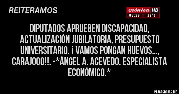 Placas Rojas - DIPUTADOS APRUEBEN DISCAPACIDAD, ACTUALIZACIÓN JUBILATORIA, PRESUPUESTO UNIVERSITARIO. ¡ VAMOS PONGAN HUEVOS..., CARAJOOO!!. -*Ángel A. Acevedo, Especialista Económico.*