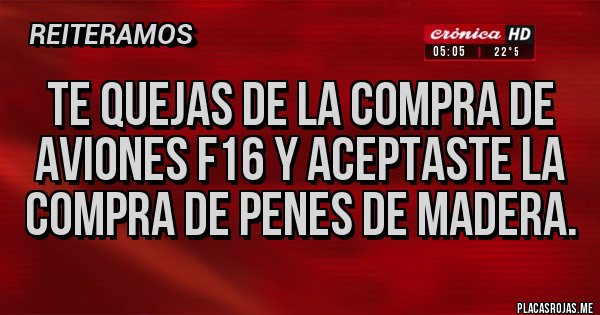 Placas Rojas - Te quejas de la compra de aviones f16 y aceptaste la compra de penes de madera.