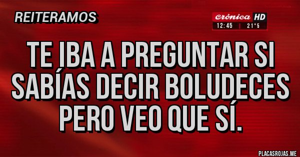 Placas Rojas - Te iba a preguntar si sabías decir boludeces pero veo que sí.