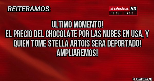 Placas Rojas - Ultimo momento! 
El precio del chocolate por las nubes en USA, y quien tome Stella Artois sera deportado!
Ampliaremos!