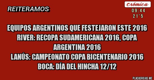 Placas Rojas - Equipos argentinos que festejaron este 2016
River: Recopa Sudamericana 2016, Copa Argentina 2016
Lanús: Campeonato Copa Bicentenario 2016
Boca: día del hincha 12/12 Placas Rojas - Equipos argentinos que festejaron este 2016
River: Recopa Sudamericana 2016, Copa Argentina 2016
Lanús: Campeonato Copa Bicentenario 2016
Boca: día del hincha 12/12