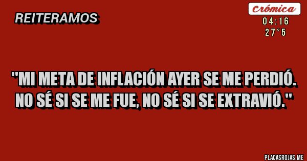 Placas Rojas - 
 ''Mi meta de inflación ayer se me perdió.
No sé si se me fue, no sé si se extravió.''