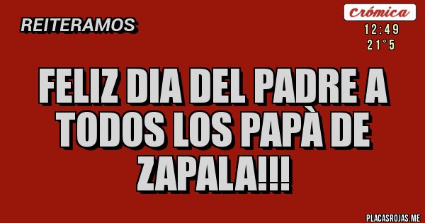 Placas Rojas - FELIZ DIA DEL PADRE A TODOS LOS PAPÀ DE ZAPALA!!!