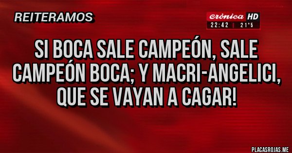 Placas Rojas - Si Boca sale Campeón, sale Campeón BOCA; y MACRI-ANGELICI, que se vayan a cagar!