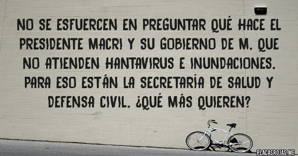 Placas Rojas - No se esfuercen en preguntar qué hace el presidente MACRI y su gobierno de M, que no atienden hantavirus e inundaciones, para eso están la Secretaría de Salud y Defensa Civil, ¿qué más quieren?