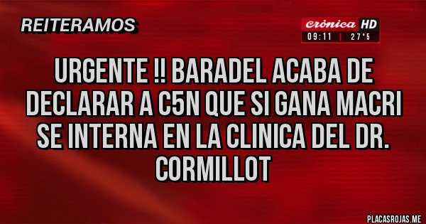 Placas Rojas - URGENTE !! BARADEL ACABA DE DECLARAR A C5N QUE SI GANA MACRI SE INTERNA EN LA CLINICA DEL DR. CORMILLOT