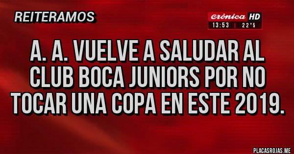 Placas Rojas - A. A. VUELVE A SALUDAR AL CLUB BOCA JUNIORS POR NO TOCAR UNA COPA EN ESTE 2019.