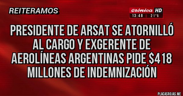 Placas Rojas - Presidente de Arsat se atornilló al cargo y exgerente de Aerolíneas Argentinas pide $418 millones de indemnización