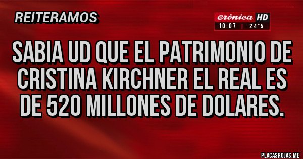 Placas Rojas - SABIA UD QUE EL PATRIMONIO DE CRISTINA KIRCHNER EL REAL ES DE 520 MILLONES DE DOLARES.