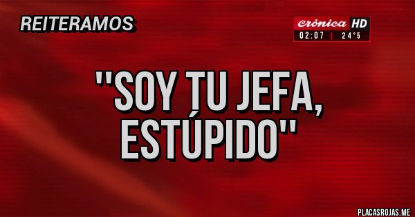 Placas Rojas - ''Soy tu jefa, 
estúpido''