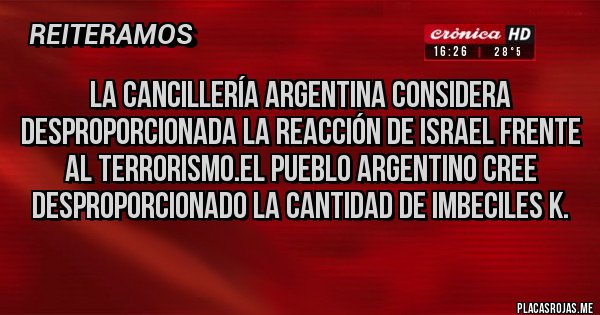 Placas Rojas - La cancillería argentina considera desproporcionada la reacción de Israel frente al terrorismo.el pueblo argentino cree desproporcionado la cantidad de imbeciles k.