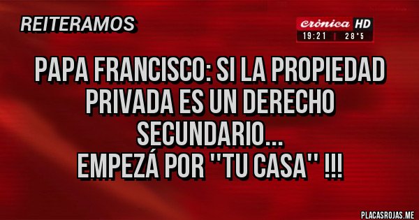 Placas Rojas - Papa Francisco: si la propiedad privada es un derecho secundario...
Empezá por ''tu casa'' !!!