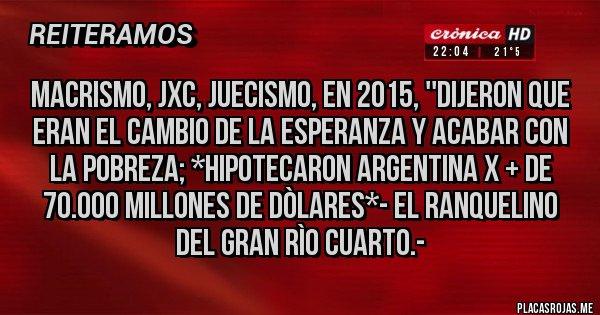 Placas Rojas - MACRISMO, JXC, JUECISMO, EN 2015, ''DIJERON QUE ERAN EL CAMBIO DE LA ESPERANZA Y ACABAR CON LA POBREZA; *HIPOTECARON ARGENTINA X + DE 70.000 MILLONES DE DÒLARES*- El Ranquelino del Gran Rìo Cuarto.-