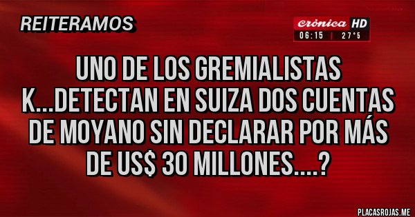Placas Rojas - Uno de los gremialistas K...Detectan en Suiza dos cuentas de Moyano sin declarar por más de US$ 30 millones....?