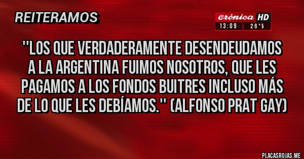 Placas Rojas - ''LOS QUE VERDADERAMENTE DESENDEUDAMOS A LA ARGENTINA FUIMOS NOSOTROS, QUE LES PAGAMOS A LOS FONDOS BUITRES INCLUSO MÁS DE LO QUE LES DEBÍAMOS.'' (ALFONSO PRAT GAY)