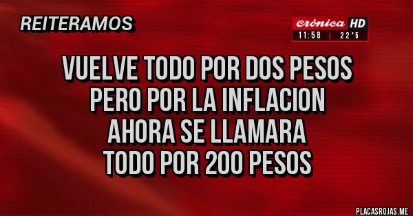 Placas Rojas - VUELVE TODO POR DOS PESOS
PERO POR LA INFLACION
AHORA SE LLAMARA
TODO POR 200 PESOS Placas Rojas - VUELVE TODO POR DOS PESOS
PERO POR LA INFLACION
AHORA SE LLAMARA
TODO POR 200 PESOS