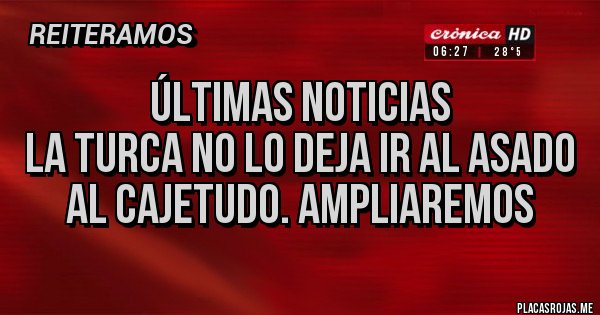 Placas Rojas - Últimas Noticias 
La Turca no lo deja ir al asado al Cajetudo. Ampliaremos 