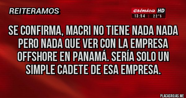 Placas Rojas - Se confirma, macri no tiene nada nada pero nada que ver con la empresa offshore en Panamá. Sería solo un simple cadete de esa empresa. Placas Rojas - Se confirma, macri no tiene nada nada pero nada que ver con la empresa offshore en Panamá. Sería solo un simple cadete de esa empresa.