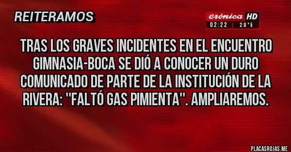 Placas Rojas - Tras los graves incidentes en el encuentro gimnasia-boca se dió a conocer un duro comunicado de parte de la institución de la rivera: ''faltó gas pimienta''. Ampliaremos. 