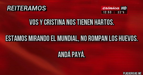 Placas Rojas - VOS Y CRISTINA NOS TIENEN HARTOS. 

ESTAMOS MIRANDO EL MUNDIAL, NO ROMPAN LOS HUEVOS.

ANDÁ PAYÁ.