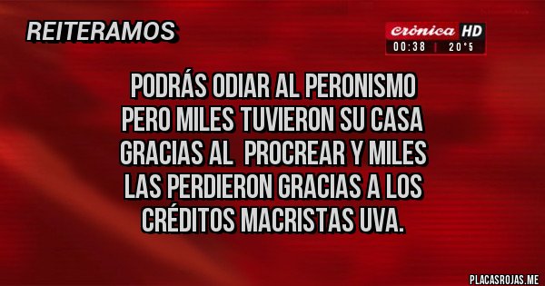 Placas Rojas - Podrás odiar al Peronismo 
pero miles tuvieron su casa 
gracias al  Procrear y miles
 las perdieron gracias a los 
créditos Macristas UVA.