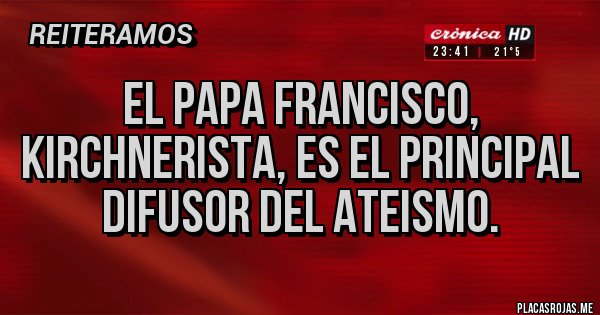 Placas Rojas - El papa Francisco, kirchnerista, es el principal difusor del ateismo.