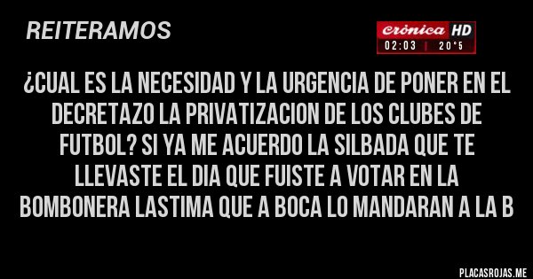 Placas Rojas - ¿cual es la necesidad y la urgencia de poner en el decretazo la privatizacion de los clubes de futbol? si ya me acuerdo la silbada que te llevaste el dia que fuiste a votar en la bombonera lastima que a boca lo mandaran a la b