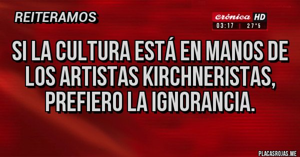 Placas Rojas - Si la cultura está en manos de los artistas kirchneristas, prefiero la ignorancia.