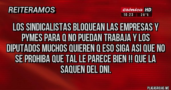 Placas Rojas - LOS SINDICALISTAS BLOQUEAN LAS EMPRESAS Y PYMES PARA Q NO PUEDAN TRABAJA Y LOS DIPUTADOS MUCHOS QUIEREN Q ESO SIGA ASI QUE NO SE PROHIBA QUE TAL LE PARECE BIEN !! QUE LA SAQUEN DEL DNI.