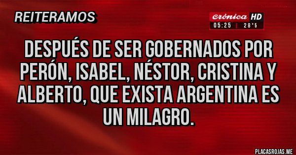 Placas Rojas - Después de ser gobernados por Perón, Isabel, Néstor, Cristina y Alberto, que exista Argentina es un milagro. Placas Rojas - Después de ser gobernados por Perón, Isabel, Néstor, Cristina y Alberto, que exista Argentina es un milagro.