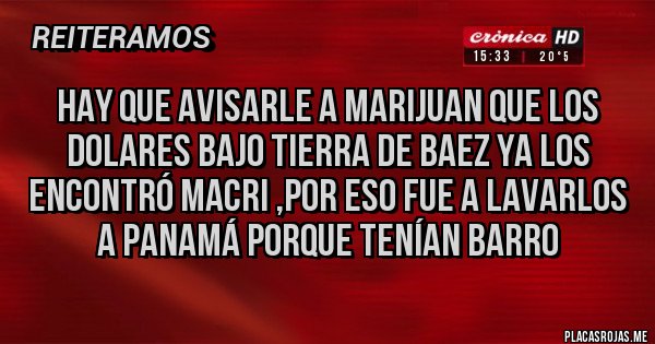 Placas Rojas - Hay que avisarle a marijuan que los dolares bajo tierra de Baez ya los encontró Macri ,por eso fue a lavarlos a Panamá porque tenían barro