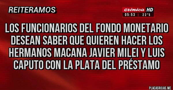 Placas Rojas - LOS FUNCIONARIOS DEL FONDO MONETARIO DESEAN SABER QUE QUIEREN HACER LOS HERMANOS MACANA JAVIER MILEI Y LUIS CAPUTO CON LA PLATA DEL PRÉSTAMO 