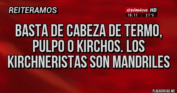 Placas Rojas - Basta de cabeza de termo, pulpo o kirchos. Los kirchneristas son mandriles Placas Rojas - Basta de cabeza de termo, pulpo o kirchos. Los kirchneristas son mandriles