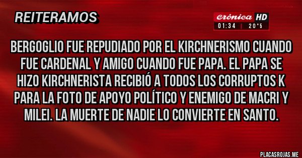 Placas Rojas - Bergoglio fue repudiado por el kirchnerismo cuando fue cardenal y amigo cuando fue papa. El papa se hizo kirchnerista recibió a todos los corruptos k para la foto de apoyo político y enemigo de Macri y Milei. La muerte de nadie lo convierte en santo.
