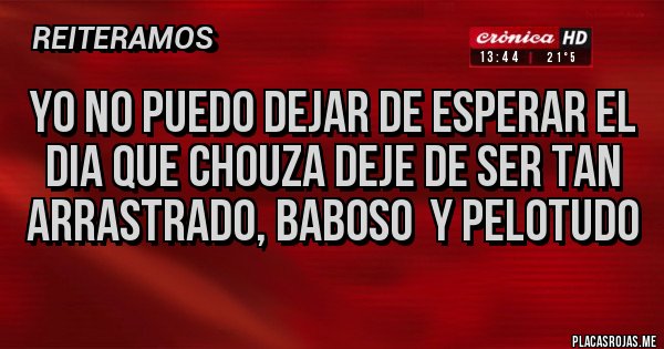 Placas Rojas - yo no puedo dejar de esperar el dia que chouza deje de ser tan arrastrado, baboso  y pelotudo