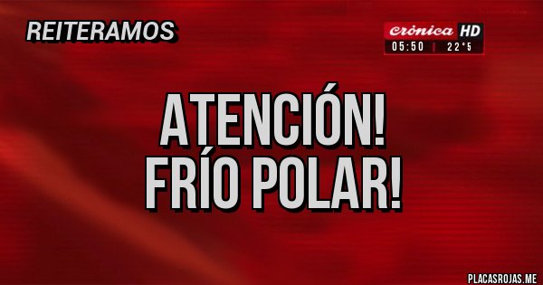 Placas Rojas - ATENCIÓN!
FRÍO POLAR!