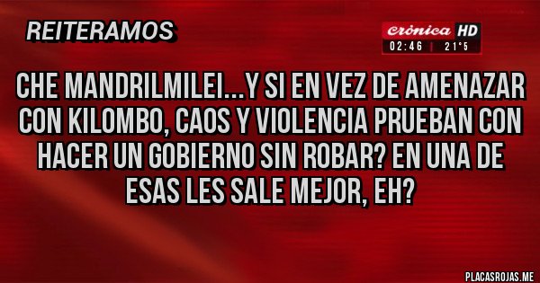 Placas Rojas - che mandrilmilei...Y si en vez de amenazar con kilombo, caos y violencia prueban con hacer un gobierno sin robar? En una de esas les sale mejor, eh?