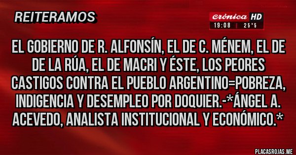 Placas Rojas - EL GOBIERNO DE R. ALFONSÍN, EL DE C. MÉNEM, EL DE DE LA RÚA, EL DE MACRI Y ÉSTE, LOS PEORES CASTIGOS CONTRA EL PUEBLO ARGENTINO=POBREZA, INDIGENCIA Y DESEMPLEO POR DOQUIER.-*Ángel A. Acevedo, Analista Institucional y Económico.*