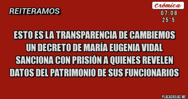 Placas Rojas - ESTO ES LA TRANSPARENCIA DE CAMBIEMOS
Un decreto de María Eugenia Vidal sanciona con prisión a quienes revelen datos del patrimonio de sus funcionarios