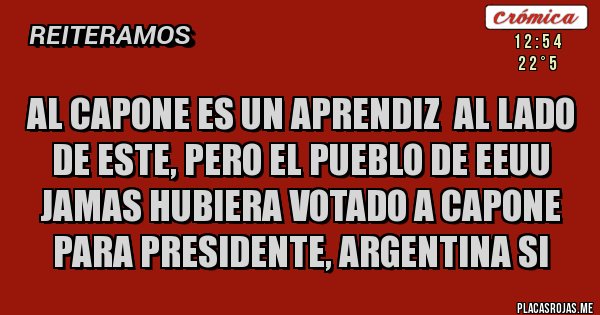 Placas Rojas - AL CAPONE ES UN APRENDIZ  AL LADO DE ESTE, PERO EL PUEBLO DE EEUU JAMAS HUBIERA VOTADO A CAPONE PARA PRESIDENTE, ARGENTINA SI