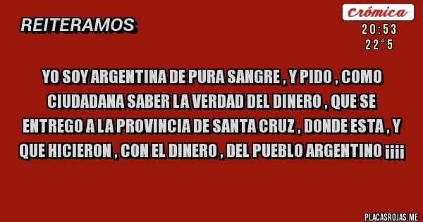 Placas Rojas - yo soy argentina de pura sangre , y pido , como ciudadana saber la verdad del dinero , que se entrego a la provincia de santa cruz , donde esta , y que hicieron , con el dinero , del pueblo argentino ¡¡¡¡
