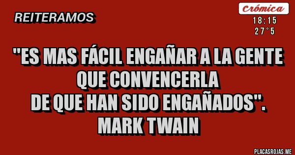 Placas Rojas - ''ES MAS FÁCIL ENGAÑAR A LA GENTE QUE CONVENCERLA 
DE QUE HAN SIDO ENGAÑADOS''.
MARK TWAIN