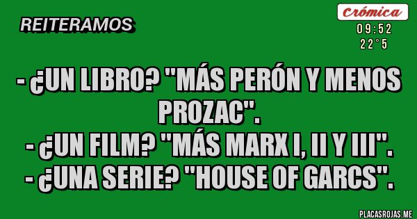 Placas Rojas - - ¿Un libro? ''MÁS PERÓN Y MENOS PROZAC''.
- ¿Un film? ''MÁS MARX I, II y III''.
- ¿Una serie? ''HOUSE OF GARCS''.