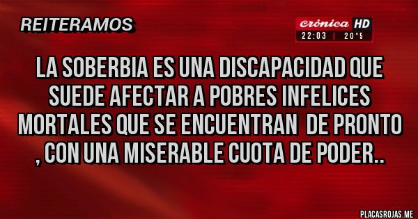 Placas Rojas - LA soberbia es una discapacidad que suede afectar a pobres infelices mortales que se encuentran  de pronto , con una miserable cuota de poder..