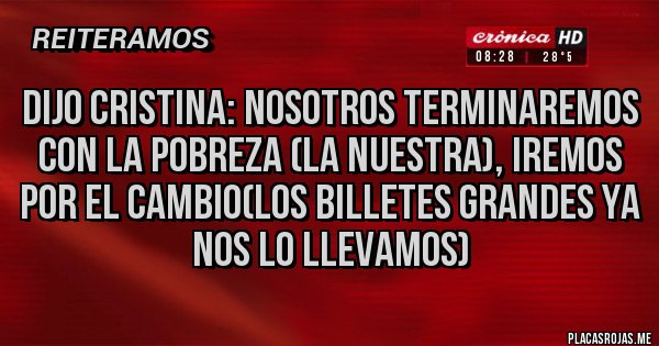 Placas Rojas - DIJO CRISTINA: nosotros terminaremos con la pobreza (LA NUESTRA), iremos por el cambio(LOS BILLETES GRANDES YA NOS LO LLEVAMOS)