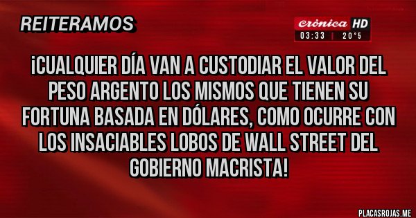 Placas Rojas - ¡cualquier día van a custodiar el valor del peso argento los mismos que tienen su fortuna basada en dólares, como ocurre con los insaciables lobos de wall street del gobierno macrista!