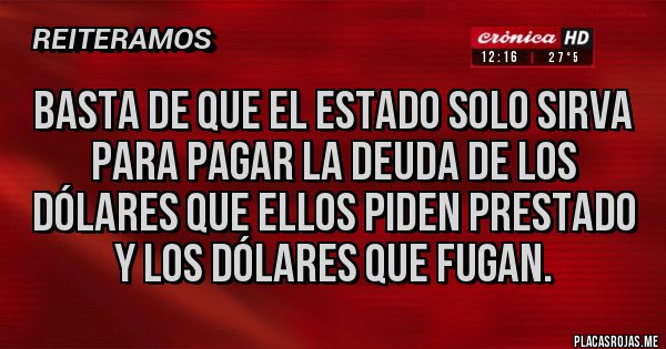 Placas Rojas - BASTA DE QUE EL ESTADO SOLO SIRVA PARA PAGAR LA DEUDA DE LOS DÓLARES QUE ELLOS PIDEN PRESTADO Y LOS DÓLARES QUE FUGAN.